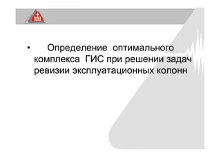 • Определение оптимального
комплекса ГИС при решении задач
ревизии эксплуатационных колонн
 