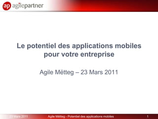 Le potentiel des applications mobilespour votre entreprise Agile Mëtteg – 23 Mars 2011 23 Mars 2011 1 Agile Mëtteg - Potentiel des applications mobiles 