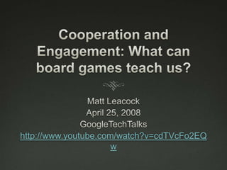 Cooperation and Engagement: What can board games teach us? Matt Leacock April 25, 2008 GoogleTechTalks http://www.youtube.com/watch?v=cdTVcFo2EQw 