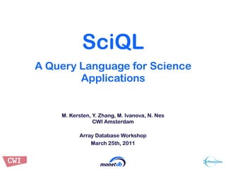 SciQL
A Query Language for Science
        Applications


    M. Kersten, Y. Zhang, M. Ivanova, N. Nes
                CWI Amsterdam

          Array Database Workshop
              March 25th, 2011
 