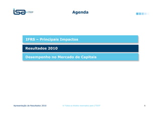 Agenda




           IFRS – Principais Impactos

           Resultados 2010

           Desempenho no Mercado de Capitais




Apresentação de Resultados 2010   © Todos os direitos reservados para CTEEP   6
 