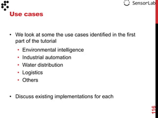 Use cases


• We look at some the use cases identified in the first
  part of the tutorial
   •   Environmental intelligence
   •   Industrial automation
   •   Water distribution
   •   Logistics
   •   Others


• Discuss existing implementations for each




                                                          116
 