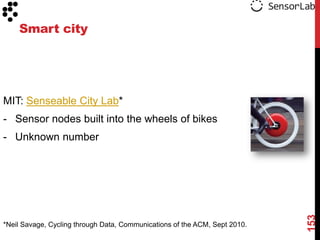 Smart city




MIT: Senseable City Lab*
- Sensor nodes built into the wheels of bikes
- Unknown number




                                                                            153
*Neil Savage, Cycling through Data, Communications of the ACM, Sept 2010.
 