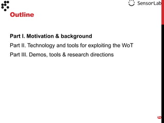 Outline


Part I. Motivation & background
Part II. Technology and tools for exploiting the WoT
Part III. Demos, tools & research directions




                                                       6
 