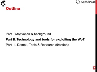 Outline




Part I. Motivation & background
Part II. Technology and tools for exploiting the WoT
Part III. Demos, Tools & Research directions




                                                       83
 
