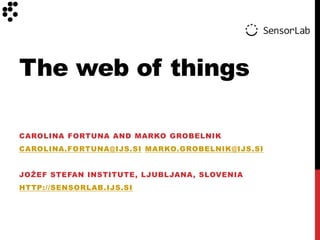 The web of things

CAROLINA FORTUNA AND MARKO GROBELNIK
CAROLINA.FORTUNA@IJS.SI MARKO.GROBELNIK@IJS.SI


JOŽEF STEFAN INSTITUTE, LJUBLJANA, SLOVENIA
HTTP://SENSORLAB.IJS.SI
 
