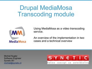 Drupal MediaMosa Transcoding module Michiel Nugter Software Engineer Synetic BV [email_address] Using MediaMosa as a video transcoding service. An overview of the implementation in two cases and a technical overview 