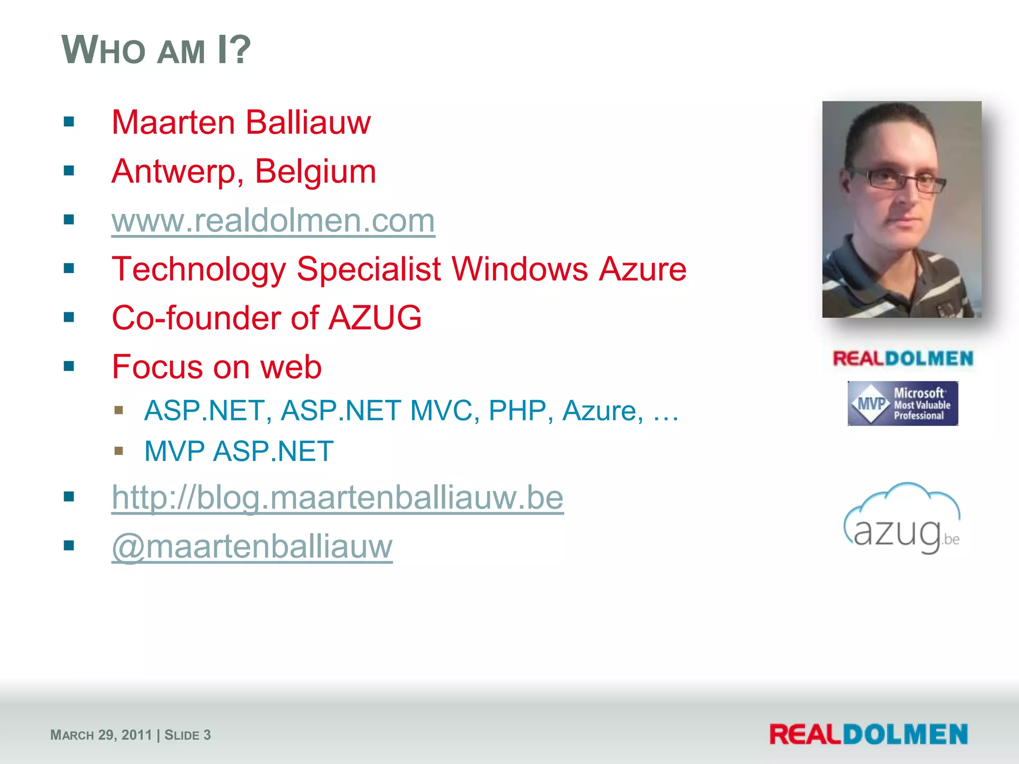 Who am I?Maarten BalliauwAntwerp, Belgiumwww.realdolmen.comTechnology Specialist Windows AzureCo-founder of AZUGFocus on webASP.NET, ASP.NET MVC, PHP, Azure, …MVP ASP.NEThttp://blog.maartenballiauw.be@maartenballiauw