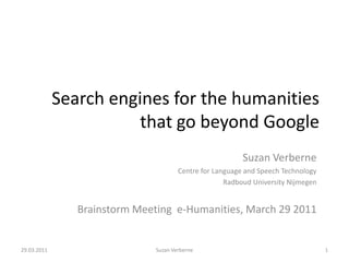 Search engines for the humanities that go beyond Google Suzan Verberne Centre for Language and Speech Technology  Radboud University Nijmegen Brainstorm Meeting  e-Humanities, March 29 2011 29.03.2011 Suzan Verberne 1 