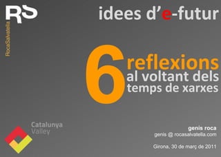 genís roca genis @ rocasalvatella.com Girona, 30 de març de 2011 reflexions 6 idees d ’ e -futur al voltant dels temps de xarxes 