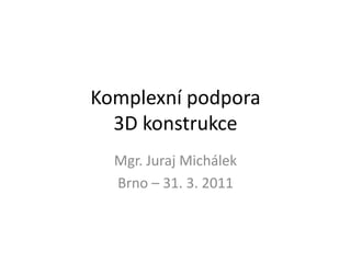 Komplexní podpora
  3D konstrukce
  Mgr. Juraj Michálek
  Brno – 31. 3. 2011
 