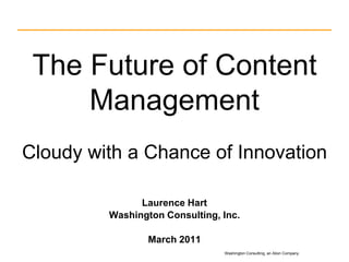 The Future of Content ManagementCloudy with a Chance of Innovation Laurence Hart Washington Consulting, Inc. March 2011 