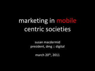 marketing in mobilecentric societies susanmacdermid president, dmg :: digital march 20th, 2011 