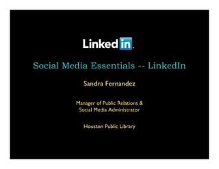 Social Media Essentials -- LinkedIn
            Sandra Fernandez

         Manager of Public Relations &
          Social Media Administrator


            Houston Public Library
 