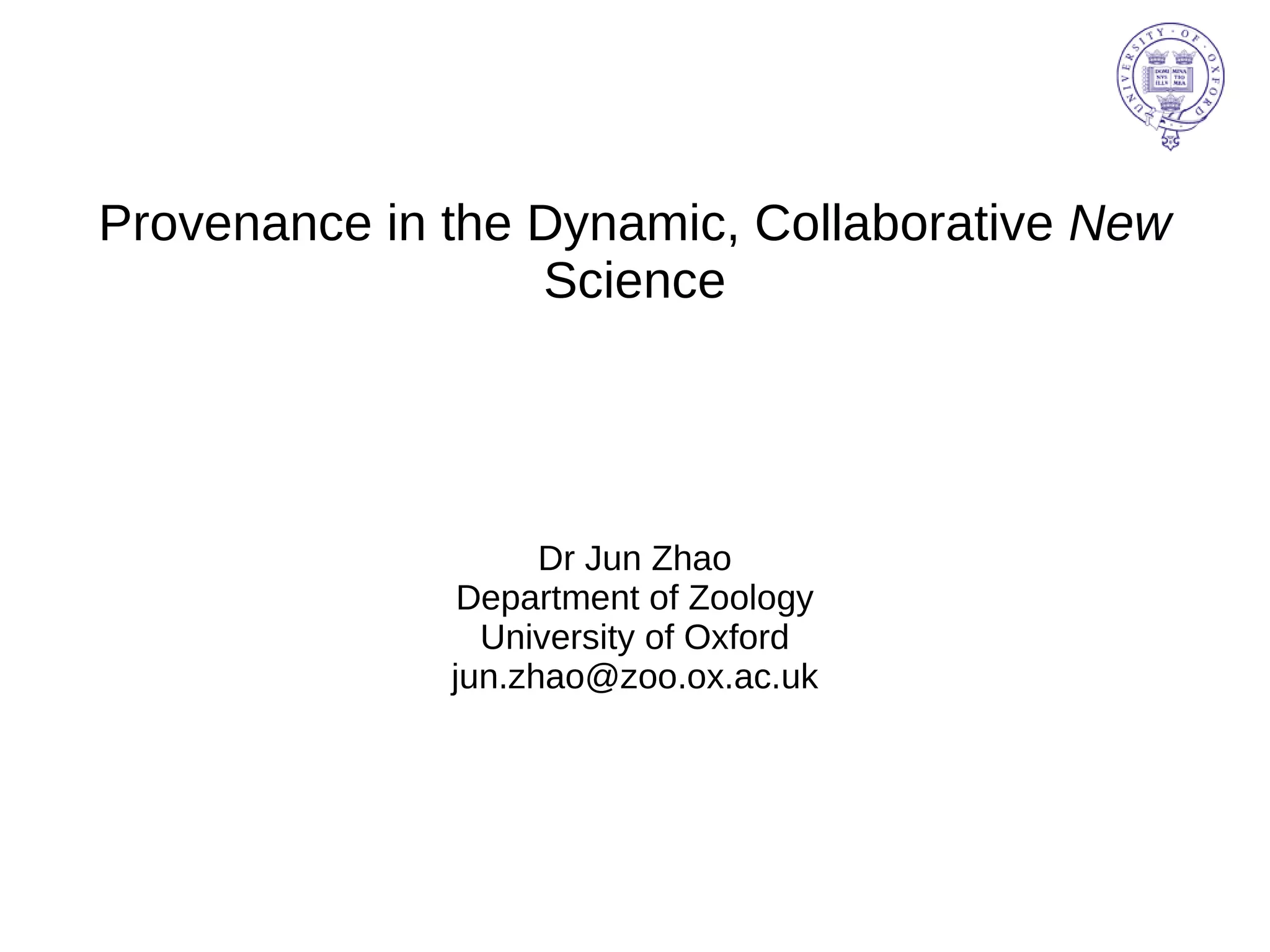 Provenance in the Dynamic, Collaborative  New  Science Dr Jun Zhao Department of Zoology University of Oxford [email_address] 