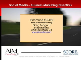 Social Media – Business Marketing Essentials Richmond SCORE www.richmondscore.org Greg Magnus Custom PublisherAIM Custom Media, LLCwww.aimcustom.com 