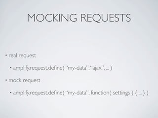 MOCKING REQUESTS


• real   request

  • amplify.request.deﬁne( “my-data”, “ajax”, ... )

• mock    request

  • amplify.request.deﬁne( “my-data”, function(       settings ) { ... } )
 