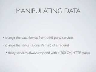 MANIPULATING DATA


• change   the data format from third party services

• change   the status (success/error) of a request

 • many    services always respond with a 200 OK HTTP status
 