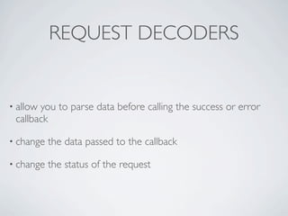 REQUEST DECODERS


• allowyou to parse data before calling the success or error
 callback

• change   the data passed to the callback

• change   the status of the request
 