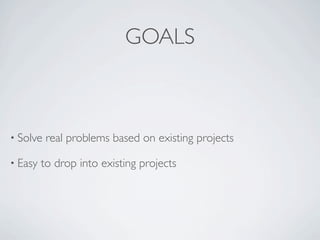 GOALS



• Solve   real problems based on existing projects

• Easy   to drop into existing projects
 