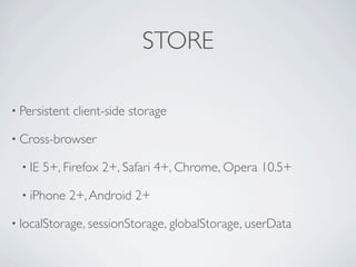 STORE

• Persistent   client-side storage

• Cross-browser

  • IE   5+, Firefox 2+, Safari 4+, Chrome, Opera 10.5+

  • iPhone   2+, Android 2+

• localStorage, sessionStorage, globalStorage, userData
 