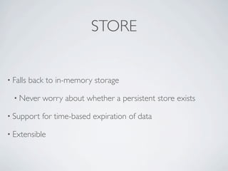 STORE


• Falls   back to in-memory storage

  • Never    worry about whether a persistent store exists

• Support    for time-based expiration of data

• Extensible
 