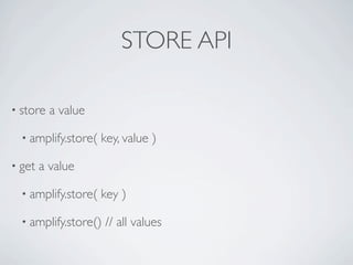STORE API

• store   a value

  • amplify.store(   key, value )

• get   a value

  • amplify.store(   key )

  • amplify.store()   // all values
 
