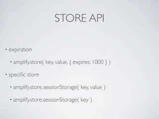 STORE API

• expiration

  • amplify.store(   key, value, { expires: 1000 } )

• speciﬁc   store

  • amplify.store.sessionStorage(    key, value )

  • amplify.store.sessionStorage(    key )
 