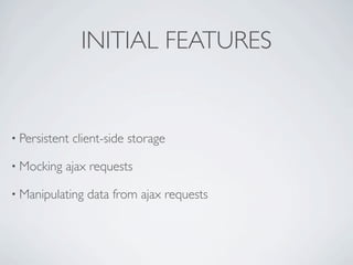 INITIAL FEATURES


• Persistent   client-side storage

• Mocking   ajax requests

• Manipulating    data from ajax requests
 