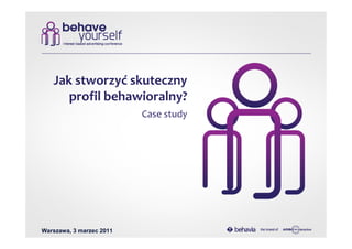 Jak stworzyć skuteczny
      profil behawioralny?
                          Case study




Warszawa, 3 marzec 2011
 