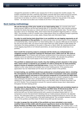 March 01, 2011




          changed the parameter to CAPE 5-year ranging from 0-50 to increase the monthly sample. The
          problem presented was that a relatively high stable corporate AAA bond yields around five percent,
          which in return equals an earnings yield of at least 10 percent. For this to be met CAPE 7-year
          would have to be below 10, which is virtually impossible to obtain for long periods in the equity
          market – we would not be able to be invested at all times in the equity market.


Back-testing methodology
          We set the last day of the prior month as our back-testing date. For example when back-
          testing January 2006 we use the back-testing date of 31 December 2005. Each monthly screening
          provides the stocks that pass our criteria and returns all relevant parameter data. The start back-
          test date is set at 31 December 2002, which means that the portfolio’s beginning date is 1 January
          2003. This provides us with 97 monthly return observations which are sufficient enough to generate
          valid statistical analyses such as beta, alpha, Sharpe Ratio and Information Ratio.

          In order to avoid having look-ahead bias in our portfolio we use lagging arguments on all
          relevant parameters in the portfolio. Our data provider does not have a point-in-time database
          on fundamental data, meaning that if our back-testing date is 31 January 2006 and we look back on
          the last annual report data, we receive annual report data from 2005 instead of 2004 despite the
          information first being available to the public in February or March 2005. By implementing three
          month lagging arguments on all relevant parameters, we avoid having look-ahead bias in our
          portfolio.

          Each month the screening output is analysed and the stocks are ranked based on a
          weighted average of separate rankings for Piotroski score, CAPE and P/B. We name it
          combined score. The 15 stocks with the lowest combined score (most attractive valuation and
          Piotroski score) are selected as the forthcoming month’s portfolio. We calculate the portfolio’s
          weighted return for that month based on the monthly price EUR adjusted return.

          The portfolio is rebalanced every month, thus the holding period is dynamic in the sense
          that a stock will be re-elected to our portfolio if it still is among the 15 most promising
          stocks in terms of valuation and Piotroski score. A stock that increases far more in price
          relative to other value stocks will probably have a short holding period. If the potential price
          appreciation has not materialised yet the stock will usually remain in the portfolio.

          In back-testing, our portfolio would have produced an annualised gross return, including
          the reinvestment of gross dividends ex-date, but before transaction costs (see comment
          under portfolio basics) and taxes of 29.6 percent compared to 5.5 percent for MSCI Daily
          TR World Gross EUR. Even though our weighted holding period is shorter compared to the normal
          value philosophy the total return compensates for the additional costs related to our monthly
          rebalancing. Our portfolio produced excess return over the MSCI Daily TR World Gross EUR in 68
          out of 97 months. This corresponds to around 70.1 percent positive excess return observations
          throughout the back-testing period.

          We calculate the Sharpe Ratio, Tracking Error, Information Ratio and correlation based on
          monthly return observations for the portfolio and MSCI Daily TR World Gross EUR. We use
          the Bloomberg/EFFAS Bond Indices Euro Govt 1-3 Yr TR as our risk-free rate. The portfolio
          performed well over the back-testing period with a positive annualised Sharpe Ratio of 1.16
          compared to 0.16 for the benchmark indicating that our model produces attractive risk adjusted
          returns. The Information Ratio is correspondingly showing exceptional attractive returns over the
          risk taken with 1.75 for the portfolio in the back-testing period. The correlation between monthly
          return of the portfolio and MSCI Daily TR World Gross EUR was 80.5 percent.

          In order to gauge the risk profile of the portfolio we have calculated a one-month
          modified Value-at-Risk (VaR) with 95 percent significance level on the Global Value
          Equity Portfolio and MSCI Daily TR World Gross EUR respectively. The modified VaR is -5.56
          percent and -6.29 percent for the portfolio and benchmark respectively. This implies that there is 5
                                                                                                             5
 