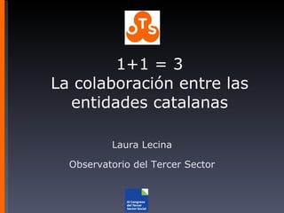 1+1 = 3 La colaboración entre las entidades catalanas Laura Lecina Observatorio del Tercer Sector 