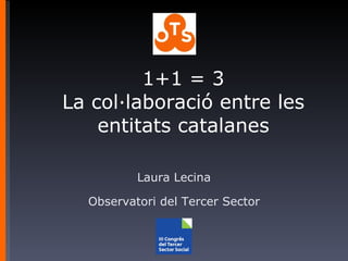 1+1 = 3 La col·laboració entre les entitats catalanes Laura Lecina Observatori del Tercer Sector 