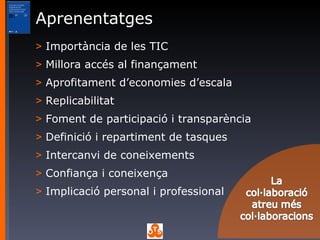 Aprenentatges Importància de les TIC Millora accés al finançament Aprofitament d’economies d’escala Replicabilitat Foment de participació i transparència Definició i repartiment de tasques Intercanvi de coneixements Confiança i coneixença  Implicació personal i professional 