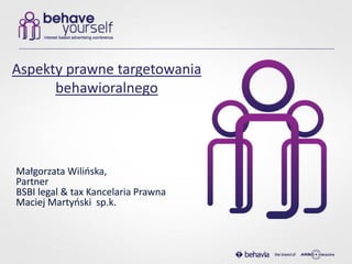 Aspekty prawne targetowania
      behawioralnego




Małgorzata Wilioska,
Partner
BSBI legal & tax Kancelaria Prawna
Maciej Martyoski sp.k.
 