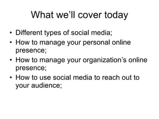 What we’ll cover today Different types of social media; How to manage your personal online presence;  How to manage your organization’s online presence; How to use social media to reach out to your audience; 