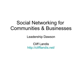 Social Networking for  Communities & Businesses Leadership Dawson Cliff Landis http://clifflandis.net/ 