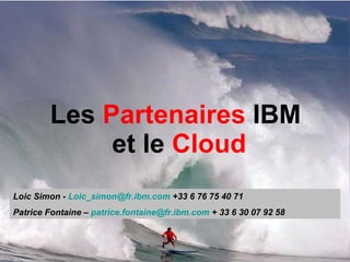 Les  Partenaires  IBM  et le  Cloud Loic Simon -  Loic_simon @ fr.ibm.com  +33 6 76 75 40 71 Patrice Fontaine –  [email_address]  + 33 6 30 07 92 58 