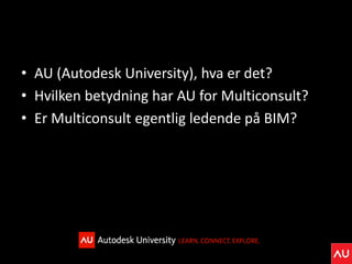 • AU (Autodesk University), hva er det?
• Hvilken betydning har AU for Multiconsult?
• Er Multiconsult egentlig ledende på BIM?
 