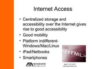 Internet Access
• Centralized storage and
  accessibility over the Internet gives
  rise to good accessibility
• Good mobility
• Platform indifferent-
  Windows/Mac/Linux
• iPad/Netbooks
• Smartphones
                          April 11-13, 2011
                         www.techshow.com
 