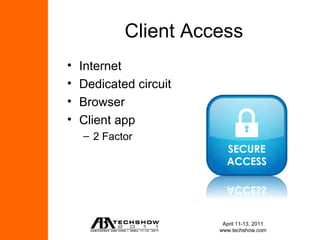 Client Access
•   Internet
•   Dedicated circuit
•   Browser
•   Client app
    – 2 Factor




                         April 11-13, 2011
                        www.techshow.com
 