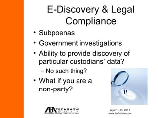 E-Discovery & Legal
        Compliance
• Subpoenas
• Government investigations
• Ability to provide discovery of
  particular custodians’ data?
  – No such thing?
• What if you are a
  non-party?

                          April 11-13, 2011
                         www.techshow.com
 