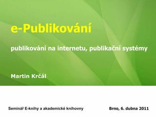 e-Publikovánípublikování na internetu, publikační systémy Martin Krčál Seminář E-knihy a akademické knihovny Brno, 6. dubna 2011 