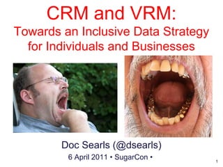 1
CRM and VRM:
Towards an Inclusive Data Strategy
for Individuals and Businesses
Doc Searls (@dsearls)
6 April 2011 • SugarCon •
 