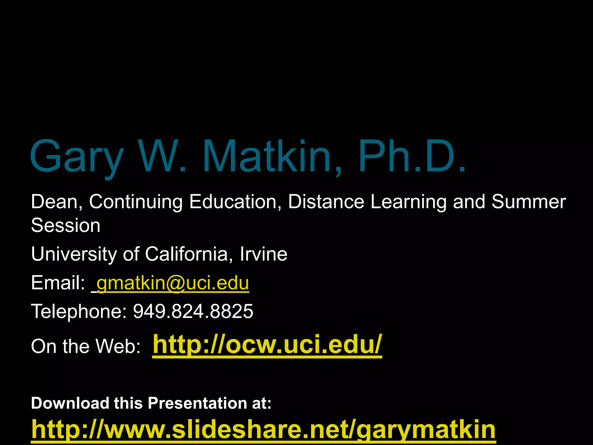 Gary W. Matkin, Ph.D.
Dean, Continuing Education, Distance Learning and Summer
Session
University of California, Irvine
Email: gmatkin@uci.edu
Telephone: 949.824.8825
On the Web:    http://ocw.uci.edu/

Download this Presentation at:
http://www.slideshare.net/garymatkin
 