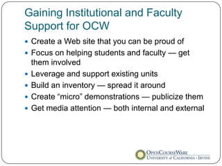 Gaining Institutional and Faculty
Support for OCW
 Create a Web site that you can be proud of
 Focus on helping students and faculty — get
    them involved
   Leverage and support existing units
   Build an inventory — spread it around
   Create “micro” demonstrations — publicize them
   Get media attention — both internal and external
 