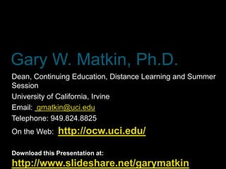 Gary W. Matkin, Ph.D.
Dean, Continuing Education, Distance Learning and Summer
Session
University of California, Irvine
Email: gmatkin@uci.edu
Telephone: 949.824.8825
On the Web:    http://ocw.uci.edu/

Download this Presentation at:
http://www.slideshare.net/garymatkin
 