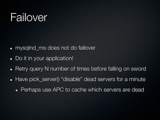 Failover

 mysqlnd_ms does not do failover
 Do it in your application!
 Retry query N number of times before falling on sword
 Have pick_server() “disable” dead servers for a minute
   Perhaps use APC to cache which servers are dead
 