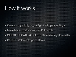 How it works


Create a mysqlnd_ms_config.ini with your settings
Make MySQL calls from your PHP code
INSERT, UPDATE, & DELETE statements go to master
SELECT statements go to slaves
 
