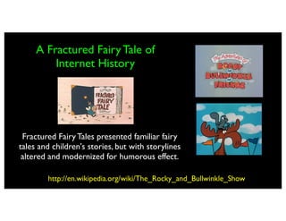 A Fractured Fairy Tale of
         Internet History




 Fractured Fairy Tales presented familiar fairy
tales and children's stories, but with storylines
 altered and modernized for humorous effect.

        http://en.wikipedia.org/wiki/The_Rocky_and_Bullwinkle_Show
 